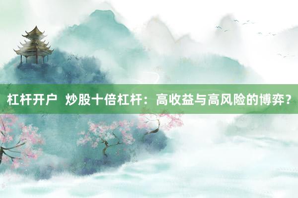 杠杆开户  炒股十倍杠杆：高收益与高风险的博弈？