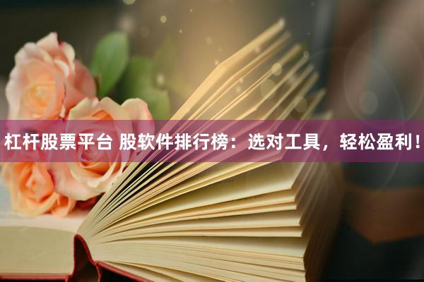 杠杆股票平台 股软件排行榜：选对工具，轻松盈利！