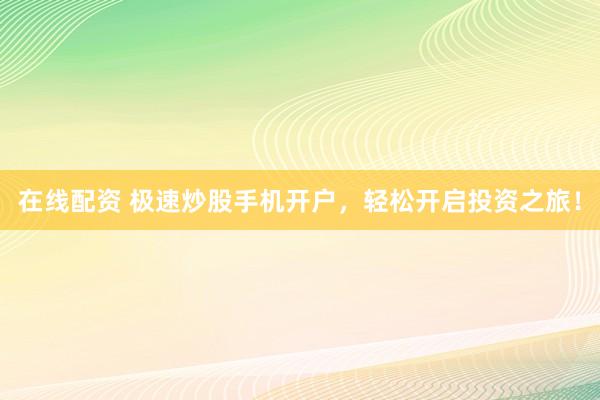 在线配资 极速炒股手机开户，轻松开启投资之旅！