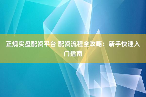 正规实盘配资平台 配资流程全攻略：新手快速入门指南
