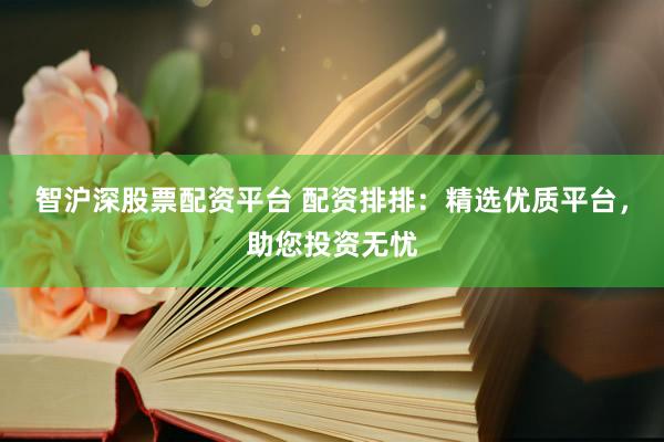 智沪深股票配资平台 配资排排：精选优质平台，助您投资无忧
