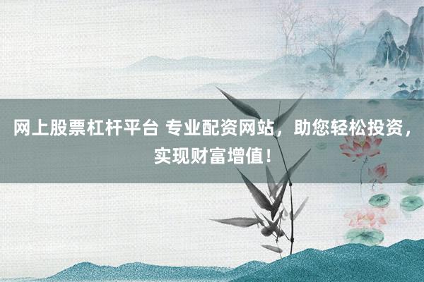 网上股票杠杆平台 专业配资网站，助您轻松投资，实现财富增值！