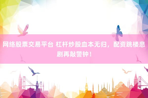 网络股票交易平台 杠杆炒股血本无归，配资跳楼悲剧再敲警钟！