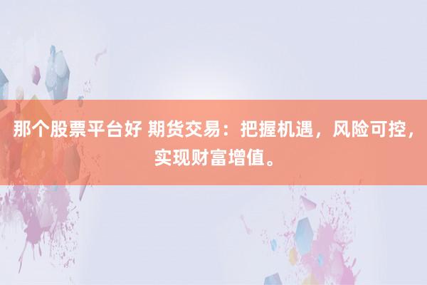 那个股票平台好 期货交易：把握机遇，风险可控，实现财富增值。
