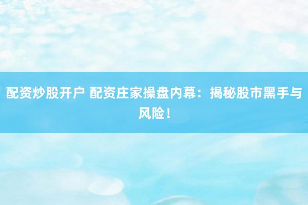 配资炒股开户 配资庄家操盘内幕：揭秘股市黑手与风险！
