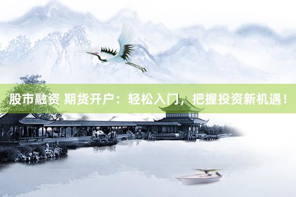 股市融资 期货开户：轻松入门，把握投资新机遇！