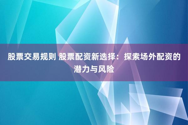 股票交易规则 股票配资新选择：探索场外配资的潜力与风险