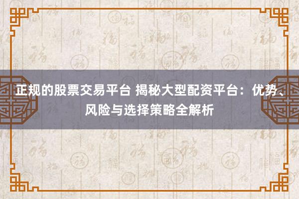 正规的股票交易平台 揭秘大型配资平台：优势、风险与选择策略全解析
