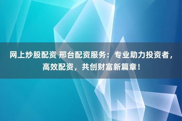 网上炒股配资 邢台配资服务：专业助力投资者，高效配资，共创财富新篇章！