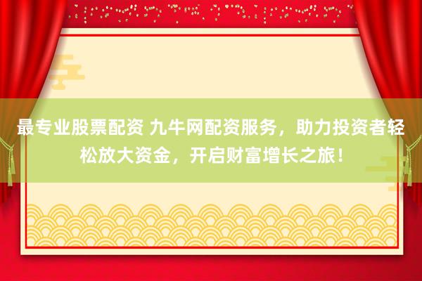 最专业股票配资 九牛网配资服务，助力投资者轻松放大资金，开启财富增长之旅！
