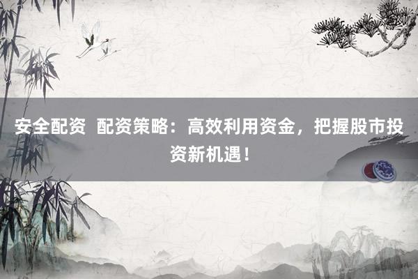 安全配资  配资策略：高效利用资金，把握股市投资新机遇！