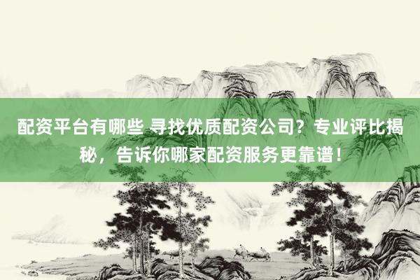 配资平台有哪些 寻找优质配资公司？专业评比揭秘，告诉你哪家配资服务更靠谱！
