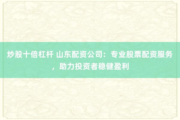 炒股十倍杠杆 山东配资公司：专业股票配资服务，助力投资者稳健盈利
