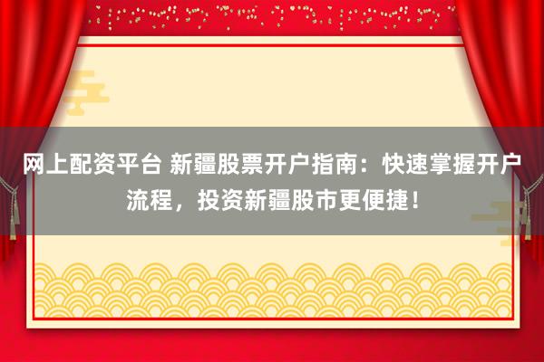 网上配资平台 新疆股票开户指南：快速掌握开户流程，投资新疆股市更便捷！