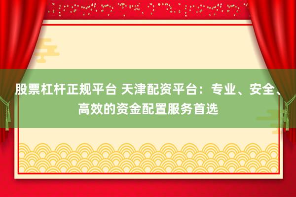 股票杠杆正规平台 天津配资平台：专业、安全、高效的资金配置服务首选