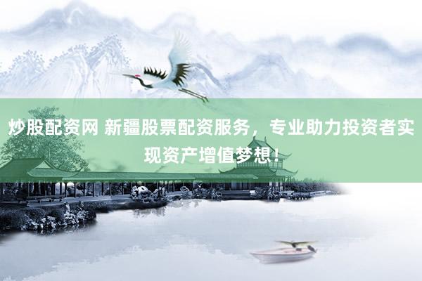 炒股配资网 新疆股票配资服务，专业助力投资者实现资产增值梦想！