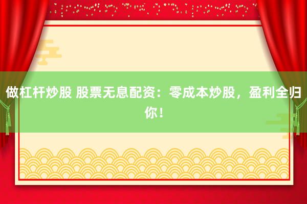 做杠杆炒股 股票无息配资：零成本炒股，盈利全归你！