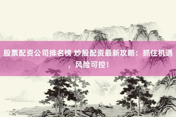 股票配资公司排名榜 炒股配资最新攻略：抓住机遇，风险可控！