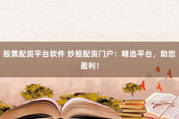 股票配资平台软件 炒股配资门户：精选平台，助您盈利！