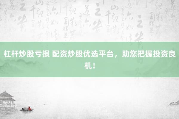杠杆炒股亏损 配资炒股优选平台，助您把握投资良机！