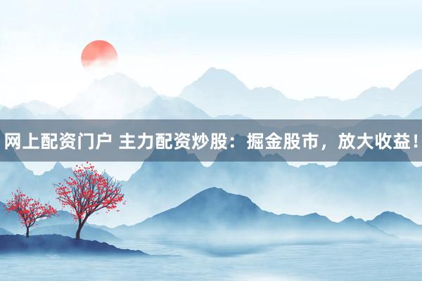 网上配资门户 主力配资炒股：掘金股市，放大收益！