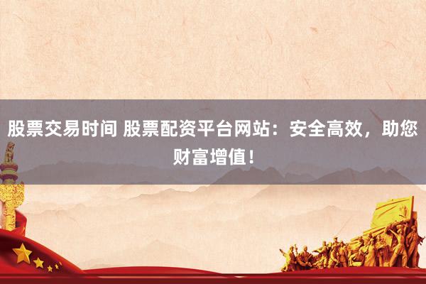 股票交易时间 股票配资平台网站：安全高效，助您财富增值！