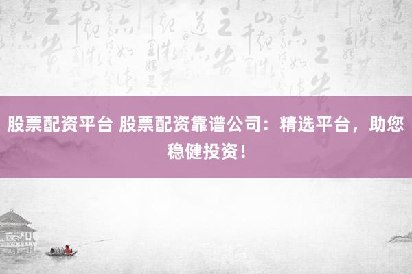 股票配资平台 股票配资靠谱公司：精选平台，助您稳健投资！