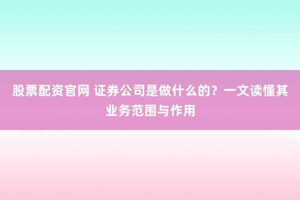 股票配资官网 证券公司是做什么的？一文读懂其业务范围与作用