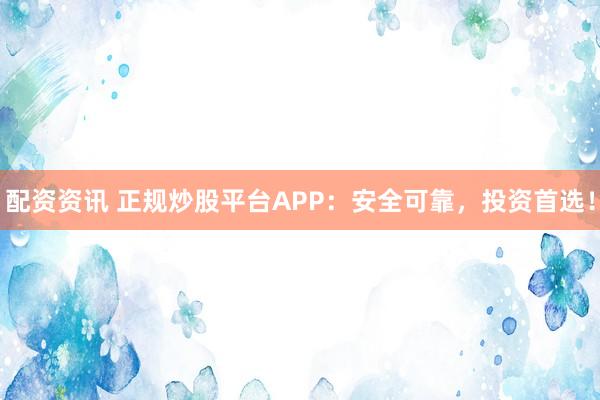 配资资讯 正规炒股平台APP：安全可靠，投资首选！