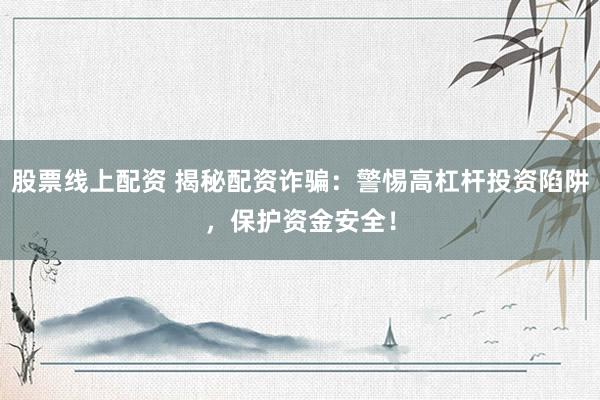 股票线上配资 揭秘配资诈骗：警惕高杠杆投资陷阱，保护资金安全！