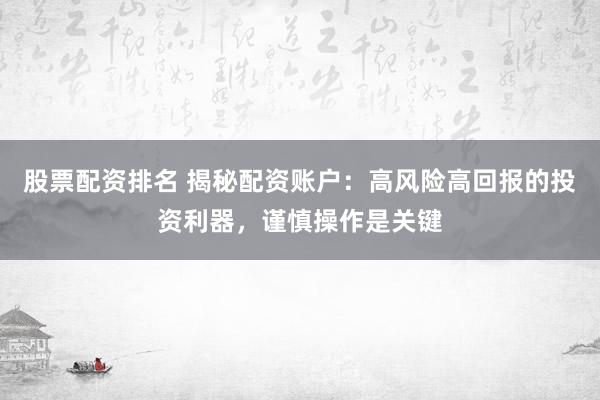 股票配资排名 揭秘配资账户：高风险高回报的投资利器，谨慎操作是关键