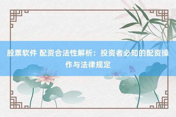 股票软件 配资合法性解析：投资者必知的配资操作与法律规定