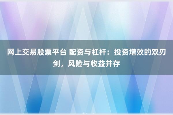 网上交易股票平台 配资与杠杆：投资增效的双刃剑，风险与收益并存