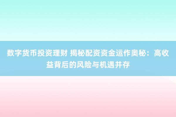 数字货币投资理财 揭秘配资资金运作奥秘：高收益背后的风险与机遇并存