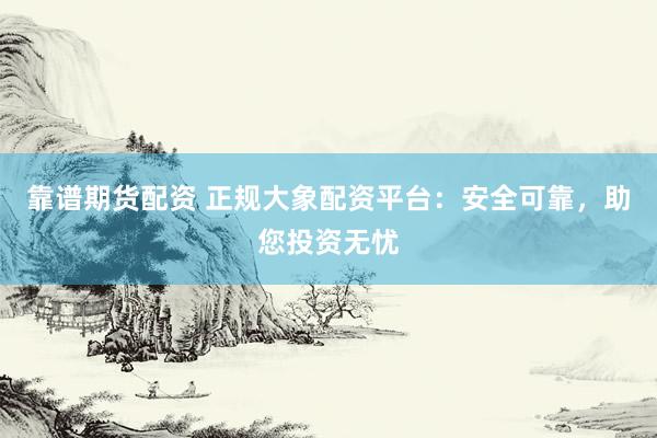 靠谱期货配资 正规大象配资平台：安全可靠，助您投资无忧