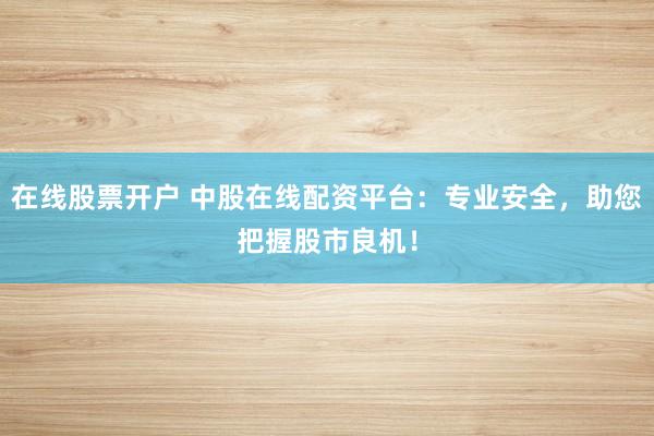 在线股票开户 中股在线配资平台：专业安全，助您把握股市良机！
