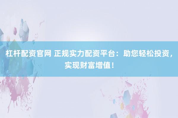 杠杆配资官网 正规实力配资平台：助您轻松投资，实现财富增值！