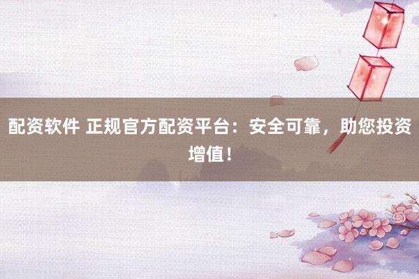 配资软件 正规官方配资平台：安全可靠，助您投资增值！