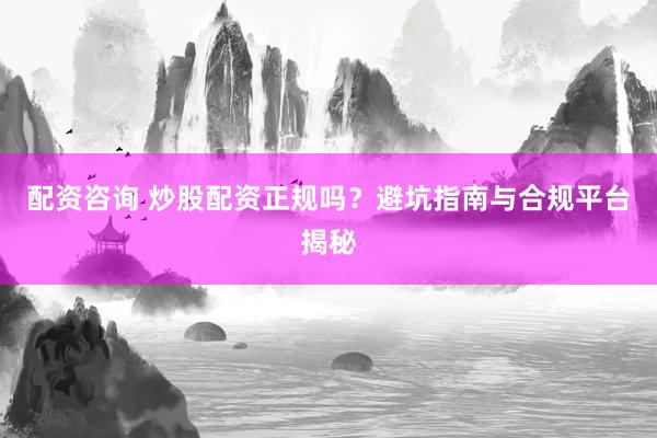 配资咨询 炒股配资正规吗？避坑指南与合规平台揭秘