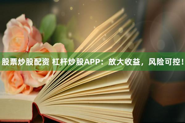 股票炒股配资 杠杆炒股APP：放大收益，风险可控！