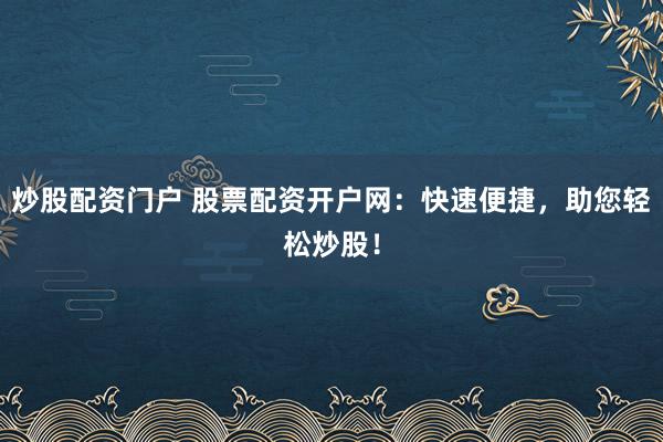 炒股配资门户 股票配资开户网：快速便捷，助您轻松炒股！