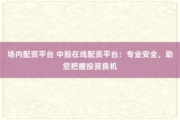 场内配资平台 中股在线配资平台：专业安全，助您把握投资良机