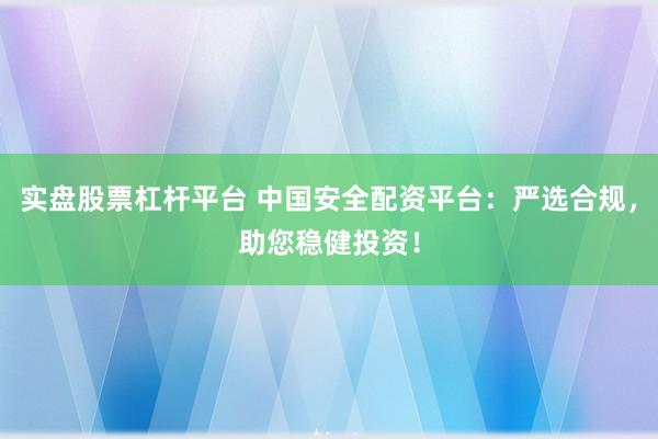 实盘股票杠杆平台 中国安全配资平台：严选合规，助您稳健投资！