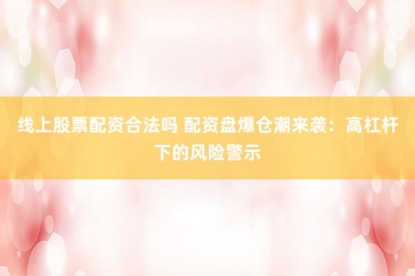 线上股票配资合法吗 配资盘爆仓潮来袭：高杠杆下的风险警示