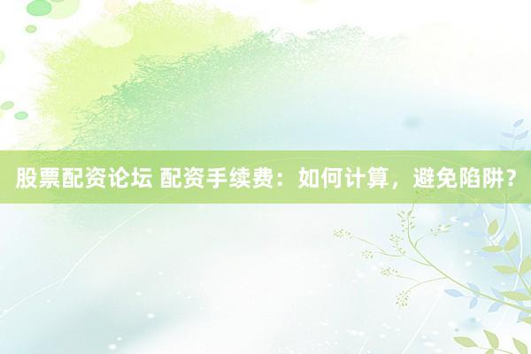 股票配资论坛 配资手续费：如何计算，避免陷阱？