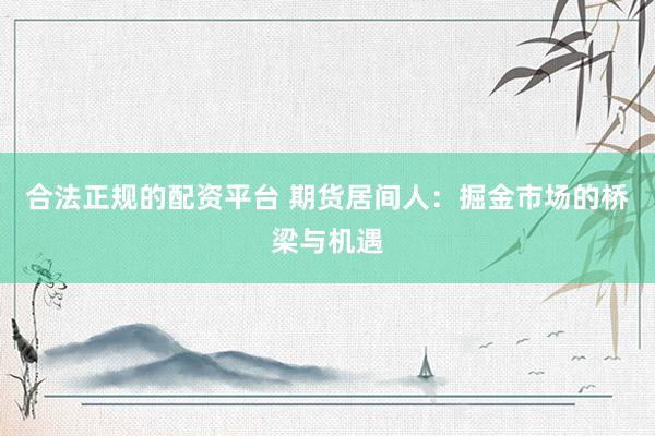合法正规的配资平台 期货居间人：掘金市场的桥梁与机遇