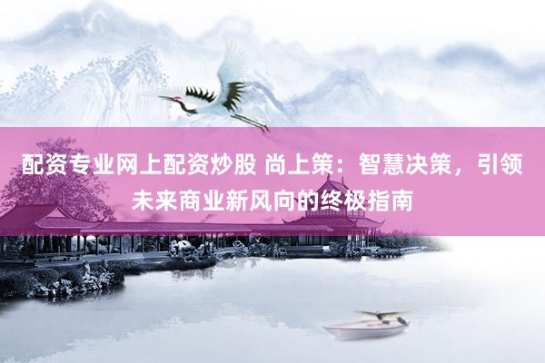 配资专业网上配资炒股 尚上策：智慧决策，引领未来商业新风向的终极指南