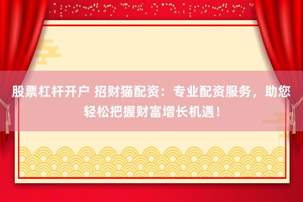 股票杠杆开户 招财猫配资：专业配资服务，助您轻松把握财富增长机遇！