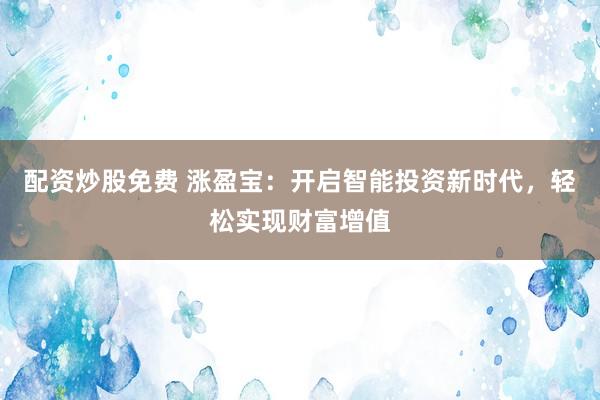 配资炒股免费 涨盈宝：开启智能投资新时代，轻松实现财富增值