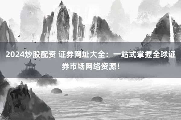 2024炒股配资 证券网址大全：一站式掌握全球证券市场网络资源！
